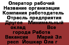 Оператор-рабочий › Название организации ­ Компания-работодатель › Отрасль предприятия ­ Другое › Минимальный оклад ­ 40 000 - Все города Работа » Вакансии   . Марий Эл респ.,Йошкар-Ола г.